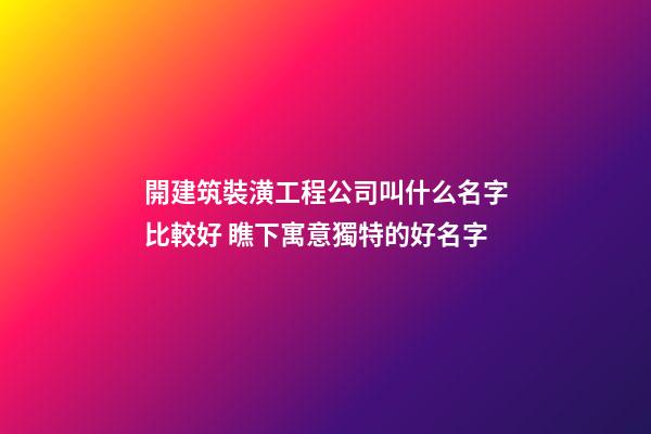 開建筑裝潢工程公司叫什么名字比較好 瞧下寓意獨特的好名字-第1張-公司起名-玄機派